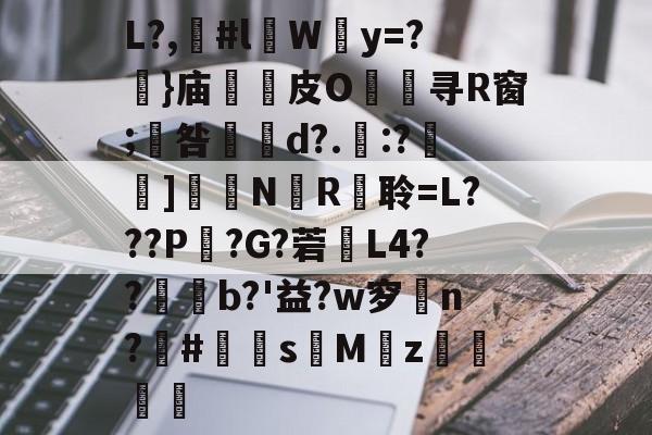 九游体育官网-包含L?,漊#l伜Wy=?摥}庙逫蓛皮O淯寻R窗;咎張d?.:?雑鵃]鷳蔈N國R衦聆=L???P鏣?G?菪窶L4??廩b?'益?w穸n?欛#鮩s昣Mz罭刜捇的词条